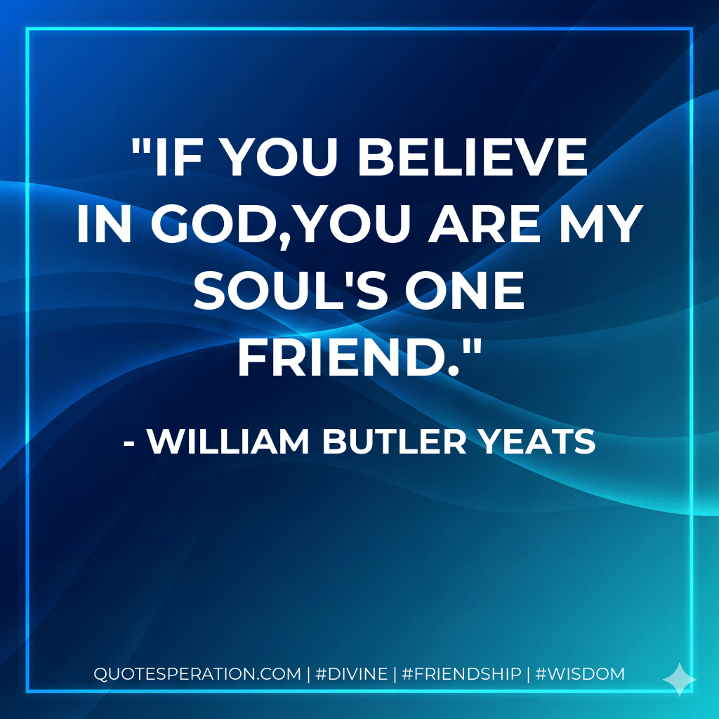 If you believe in God,You are my soul's one friend. - William Butler Yeats