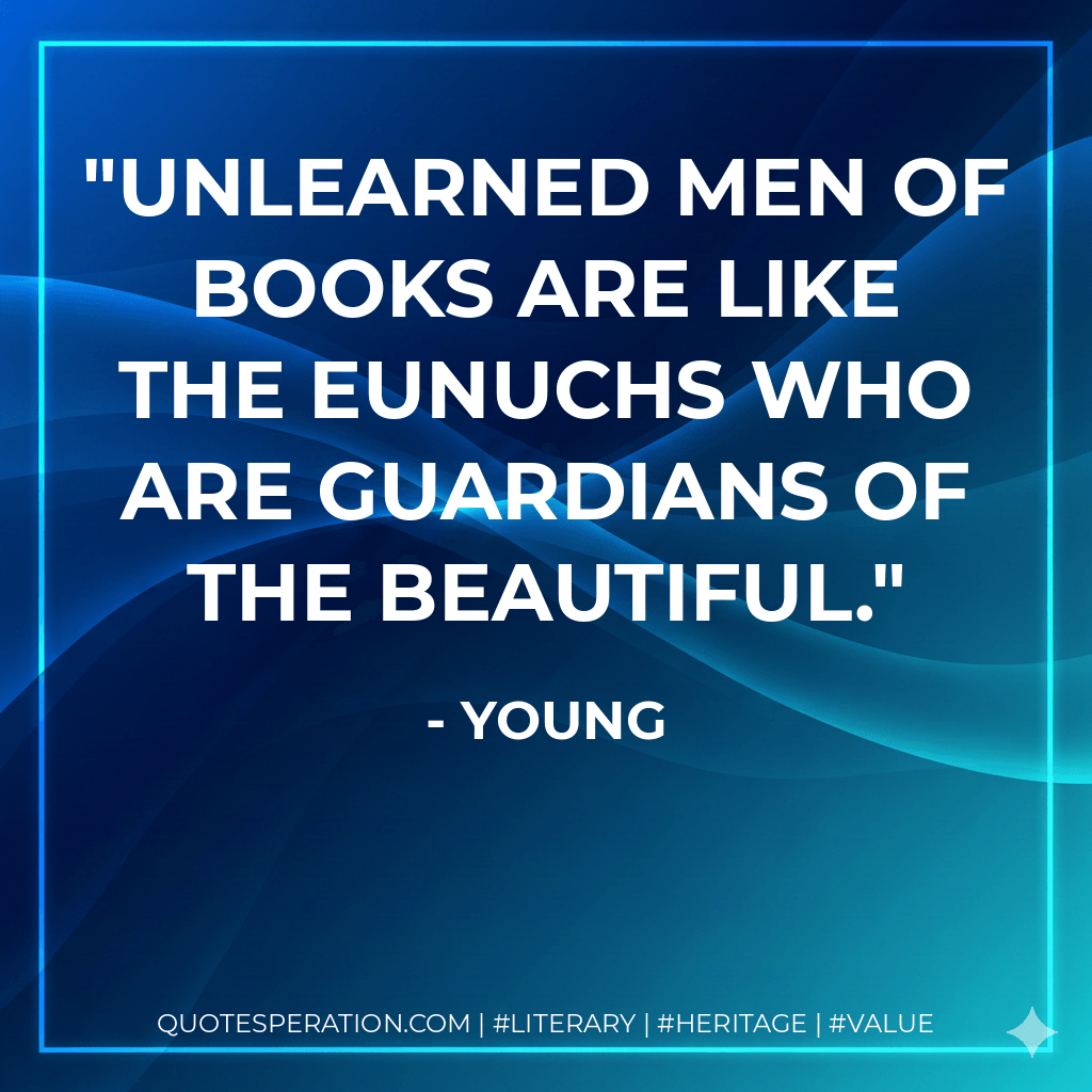 Unlearned men of books are like the eunuchs who are guardians of the beautiful. - Young
