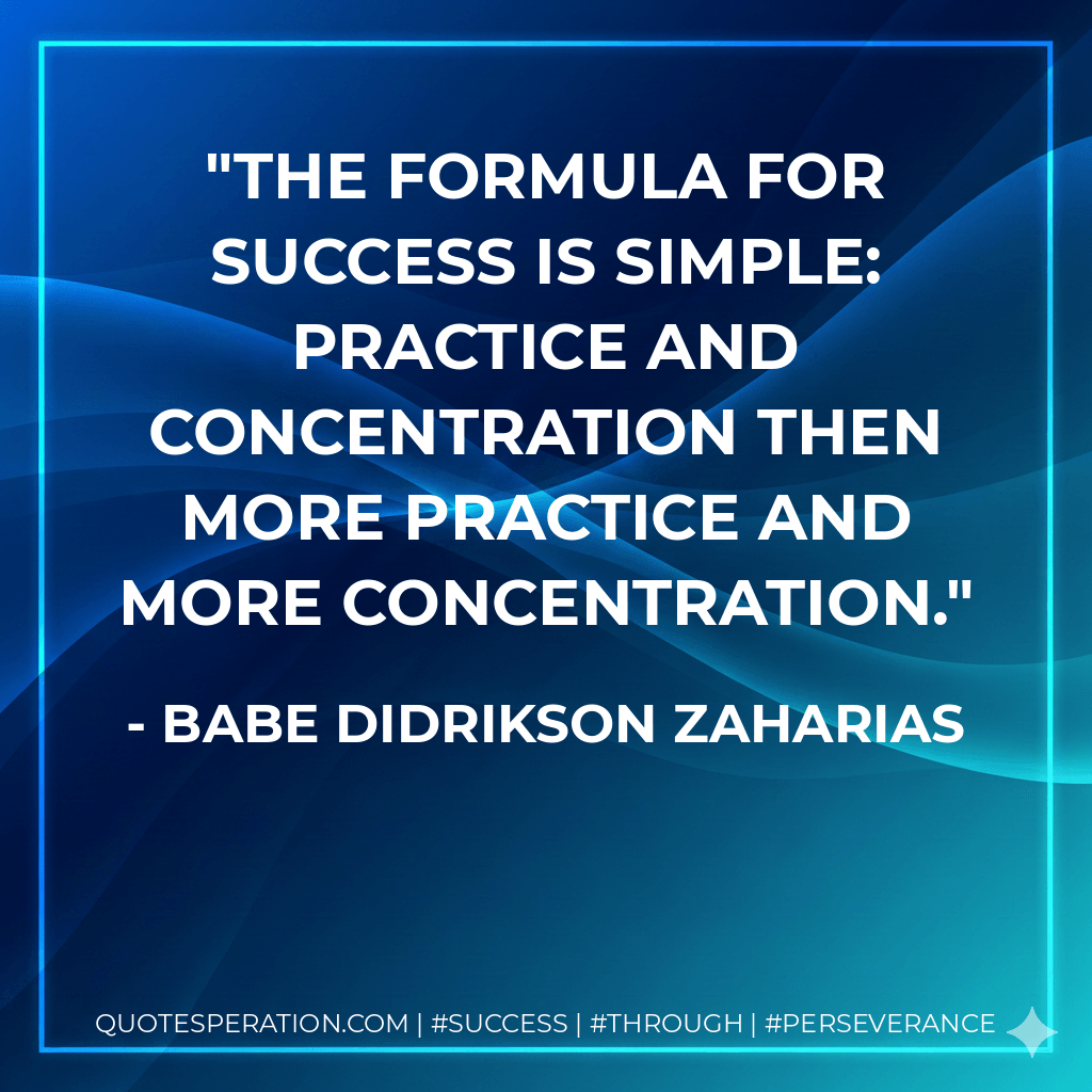 The formula for success is simple: practice and concentration then more practice and more concentration. - Babe Didrikson Zaharias
