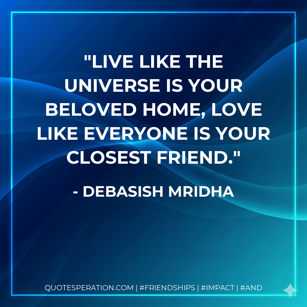 Live like the universe is your beloved home, love like everyone is your closest friend. - Debasish Mridha