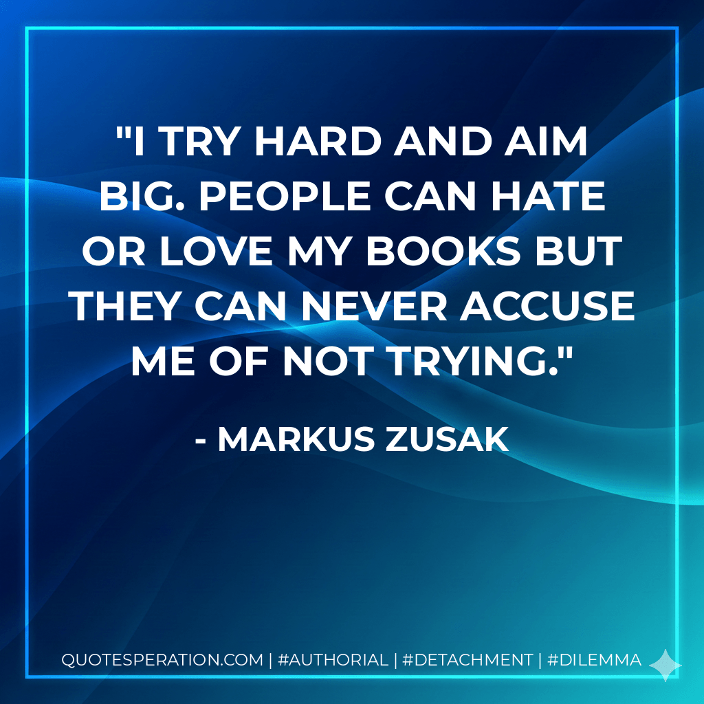 I try hard and aim big. People can hate or love my books but they can never accuse me of not trying. - Markus Zusak