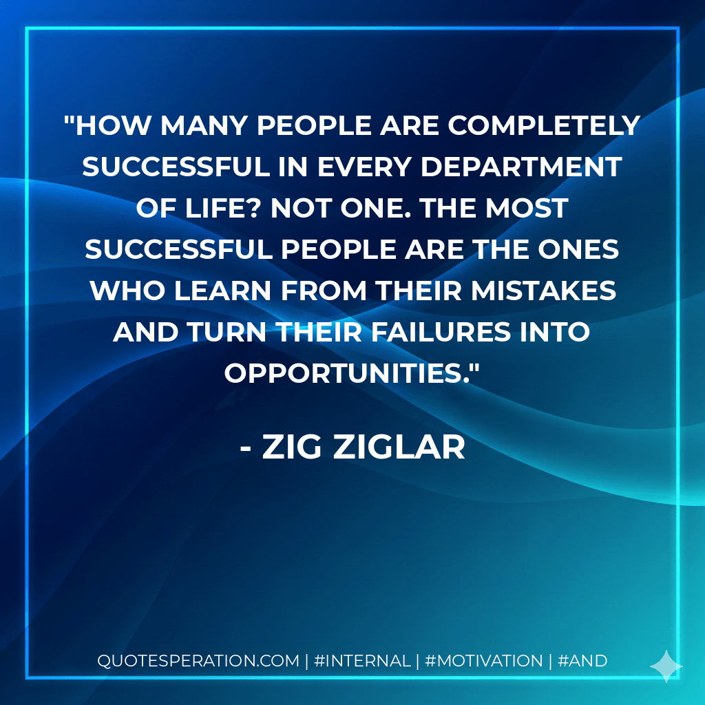 How many people are completely successful in every department of life? Not one. The most successful people are the ones who learn from their mistakes and turn their failures into opportunities. - Zig Ziglar