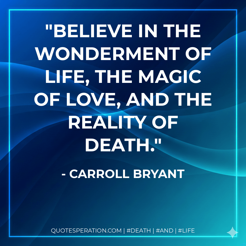 Believe in the wonderment of life, the magic of love, and the reality of death. - Carroll Bryant