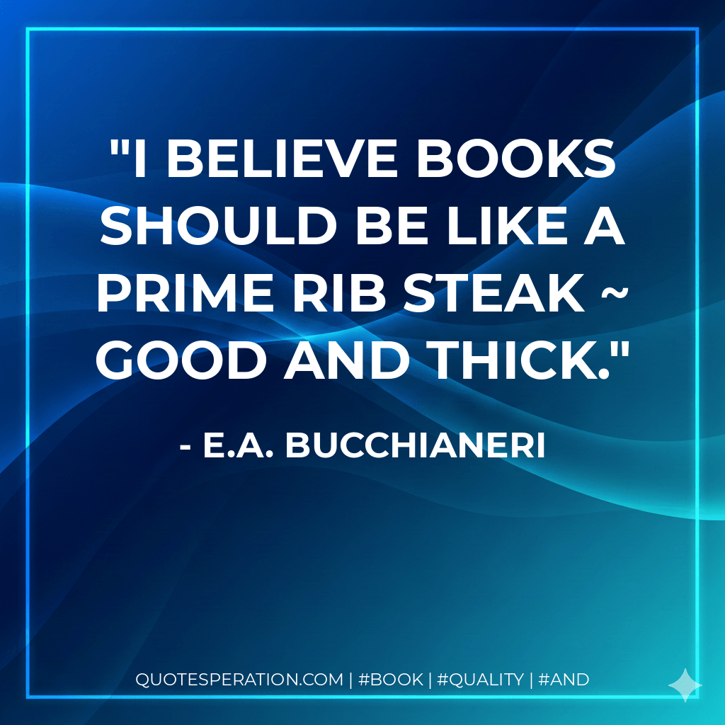 I believe books should be like a prime rib steak ~ good and thick. - E.A. Bucchianeri
