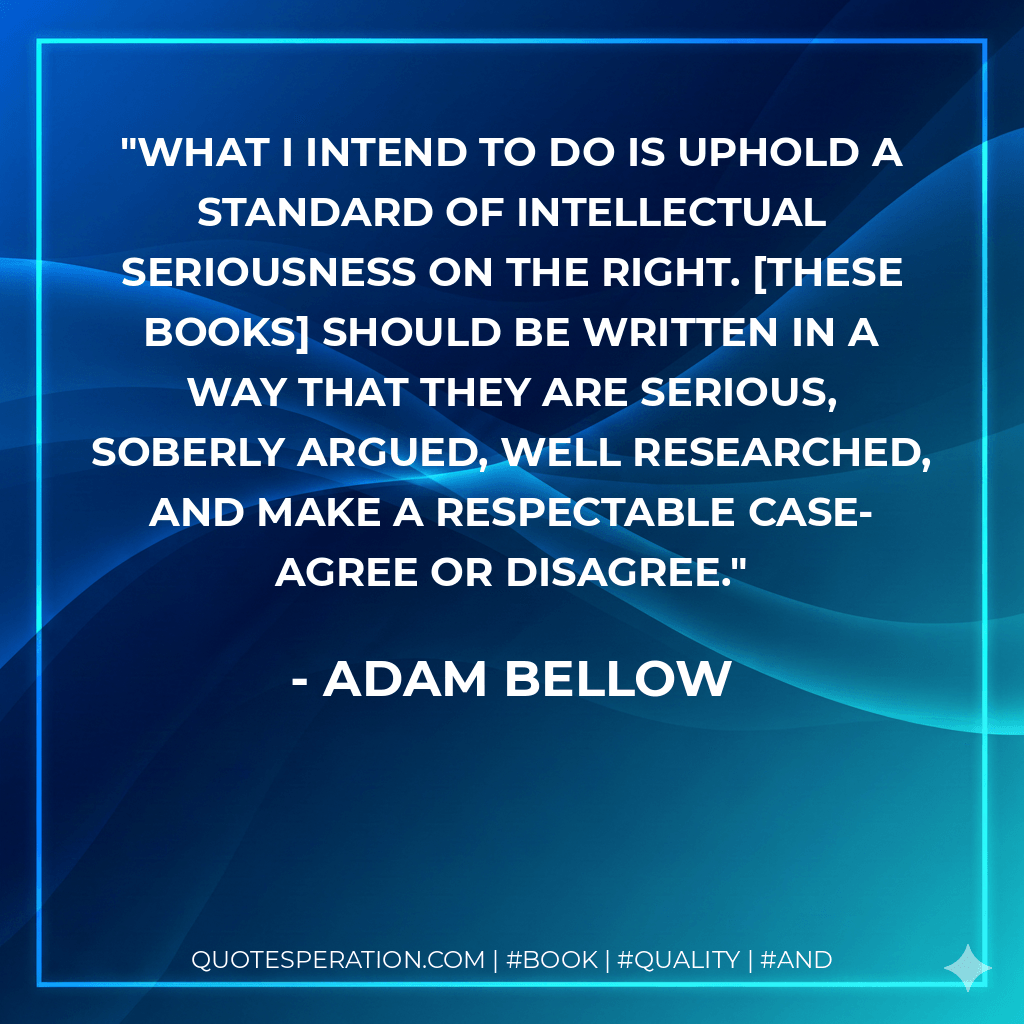 What I intend to do is uphold a standard of intellectual seriousness on the right. [These books] should be written in a way that they are serious, soberly argued, well researched, and make a respectable case-agree or disagree.
