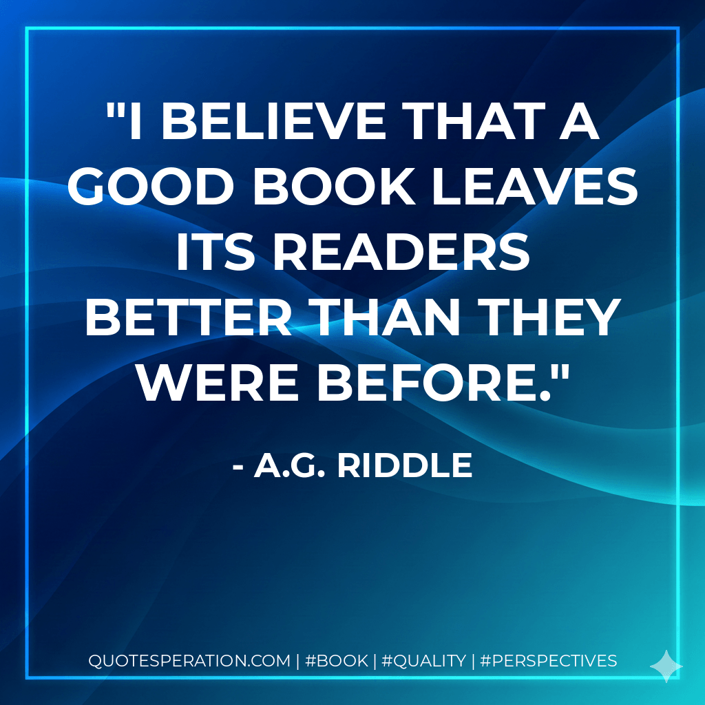 I believe that a good book leaves its readers better than they were before. - A.G. Riddle
