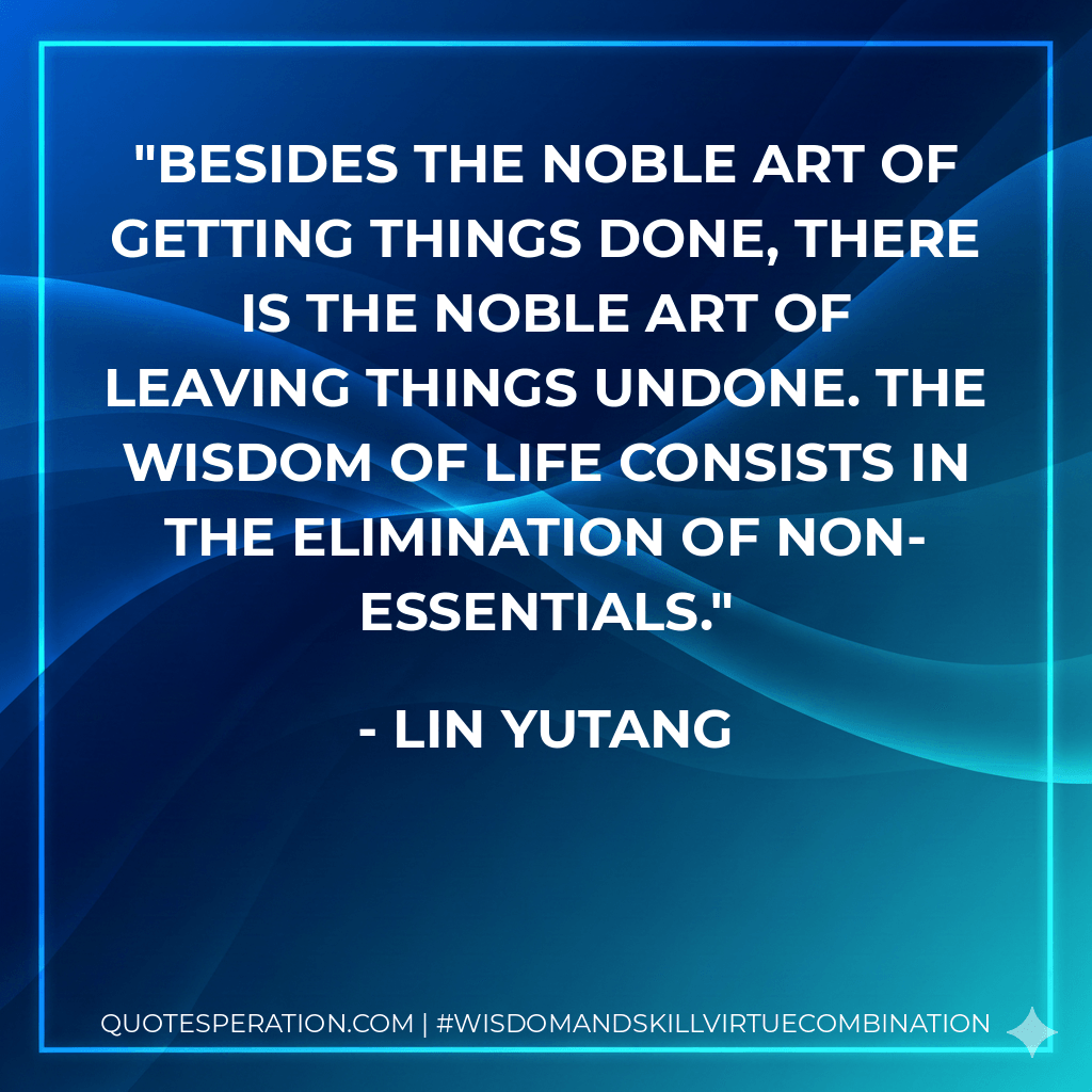 Besides the noble art of getting things done, there is the noble art of leaving things undone. The wisdom of life consists in the elimination of non-essentials. - Lin Yutang