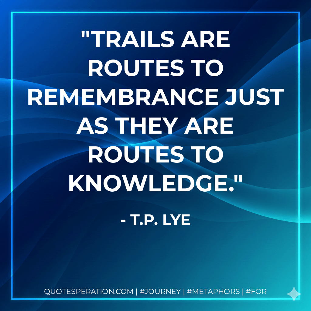 Trails are routes to remembrance just as they are routes to knowledge. - T.P. Lye