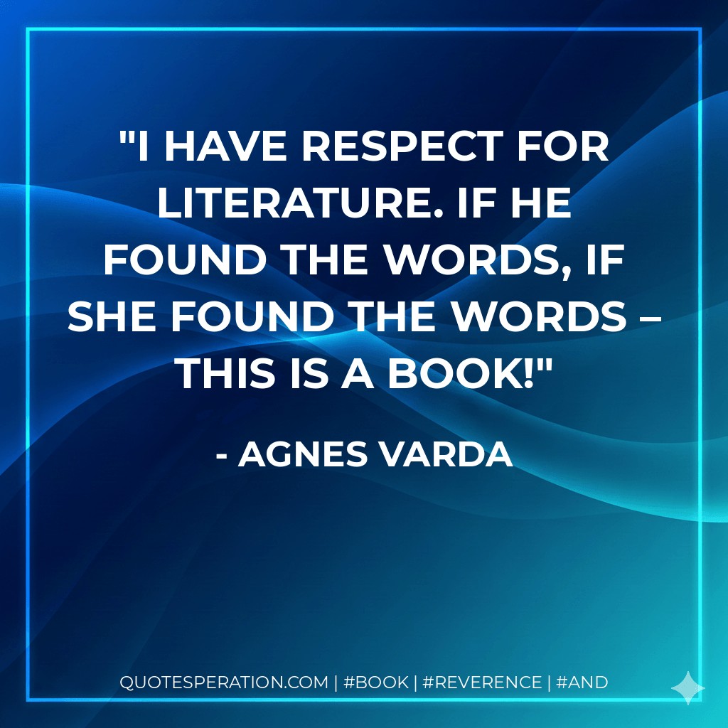 I have respect for literature. If he found the words, if she found the words – this is a book! - Agnes Varda