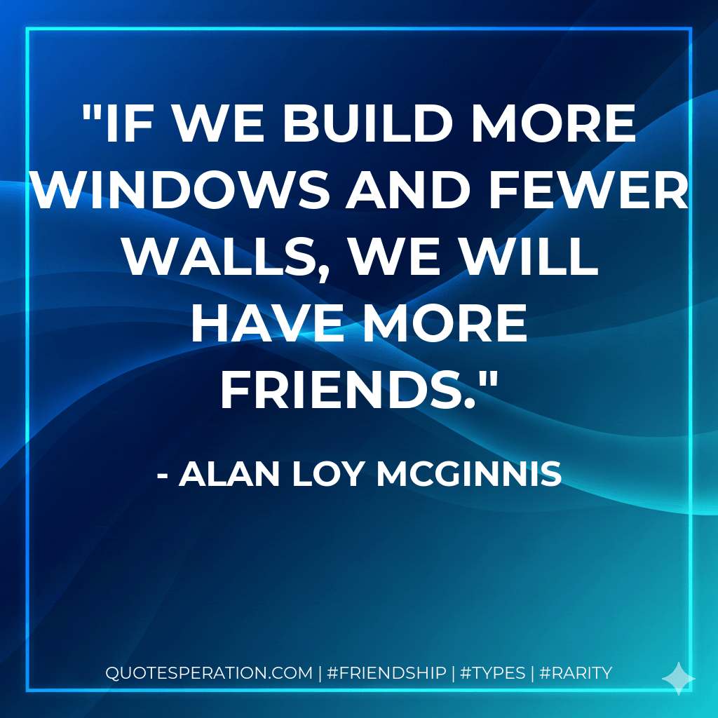 If we build more windows and fewer walls, we will have more friends. - Alan Loy McGinnis