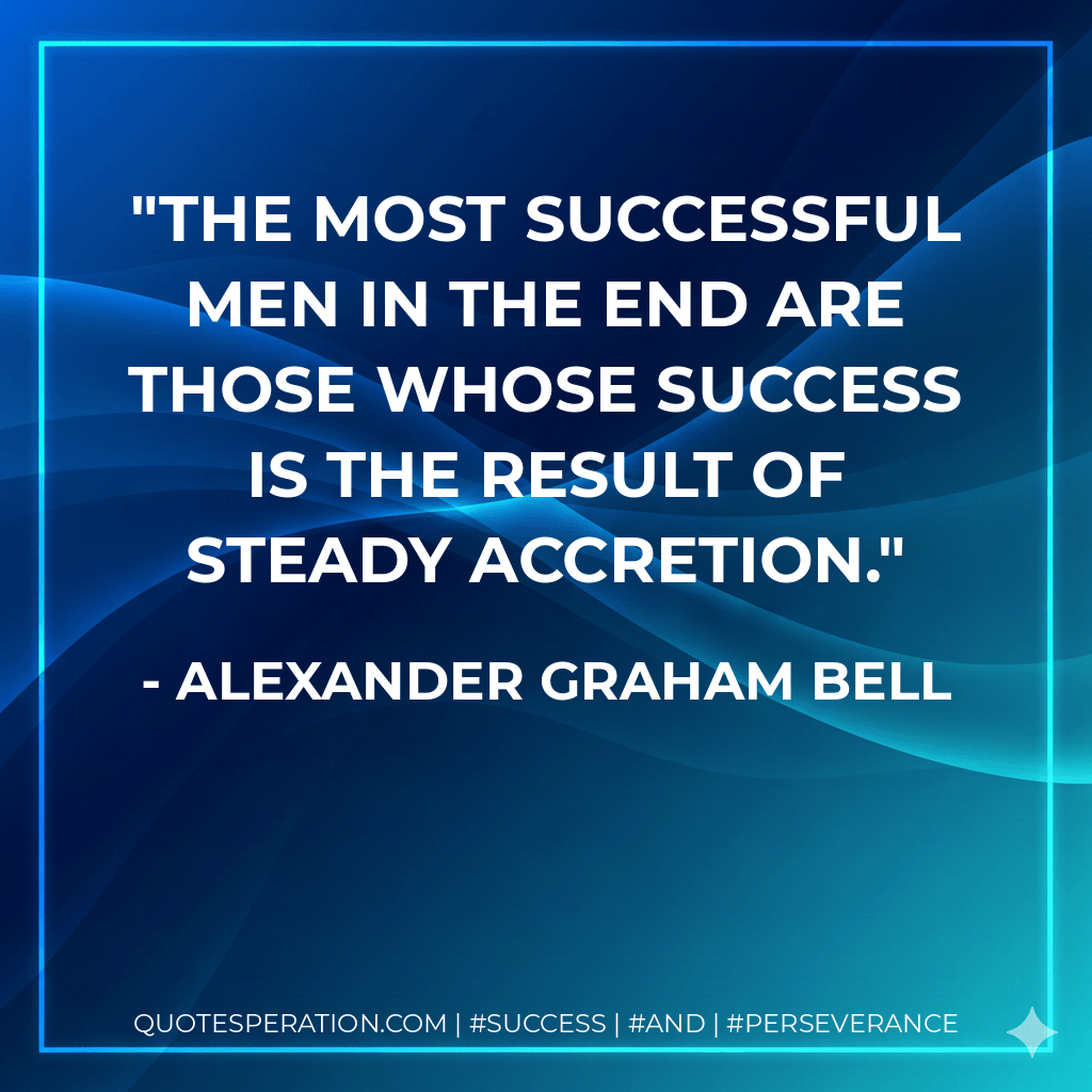 The most successful men in the end are those whose success is the result of steady accretion. - Alexander Graham Bell