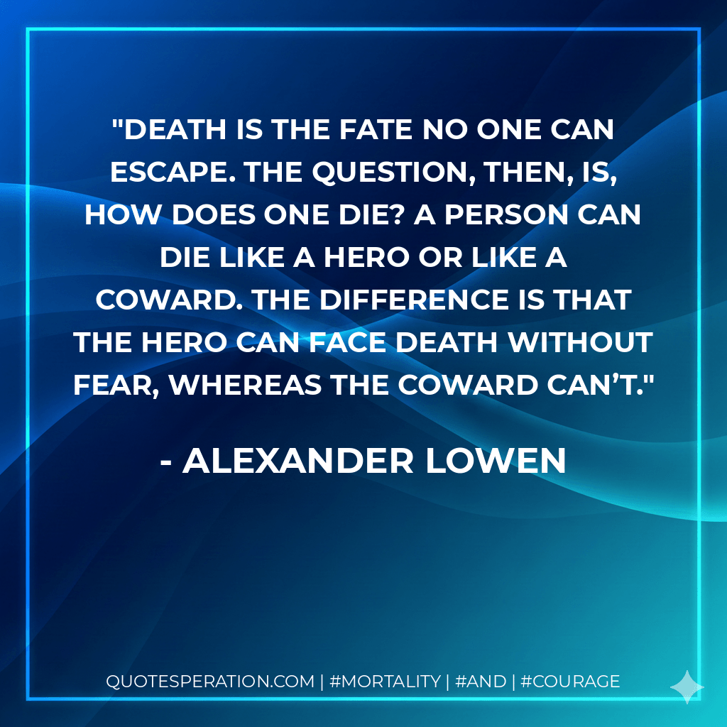 Death is the fate no one can escape. The question, then, is, How does one die? A person can die like a hero or like a coward. The difference is that the hero can face death without fear, whereas the coward can’t. - Alexander Lowen