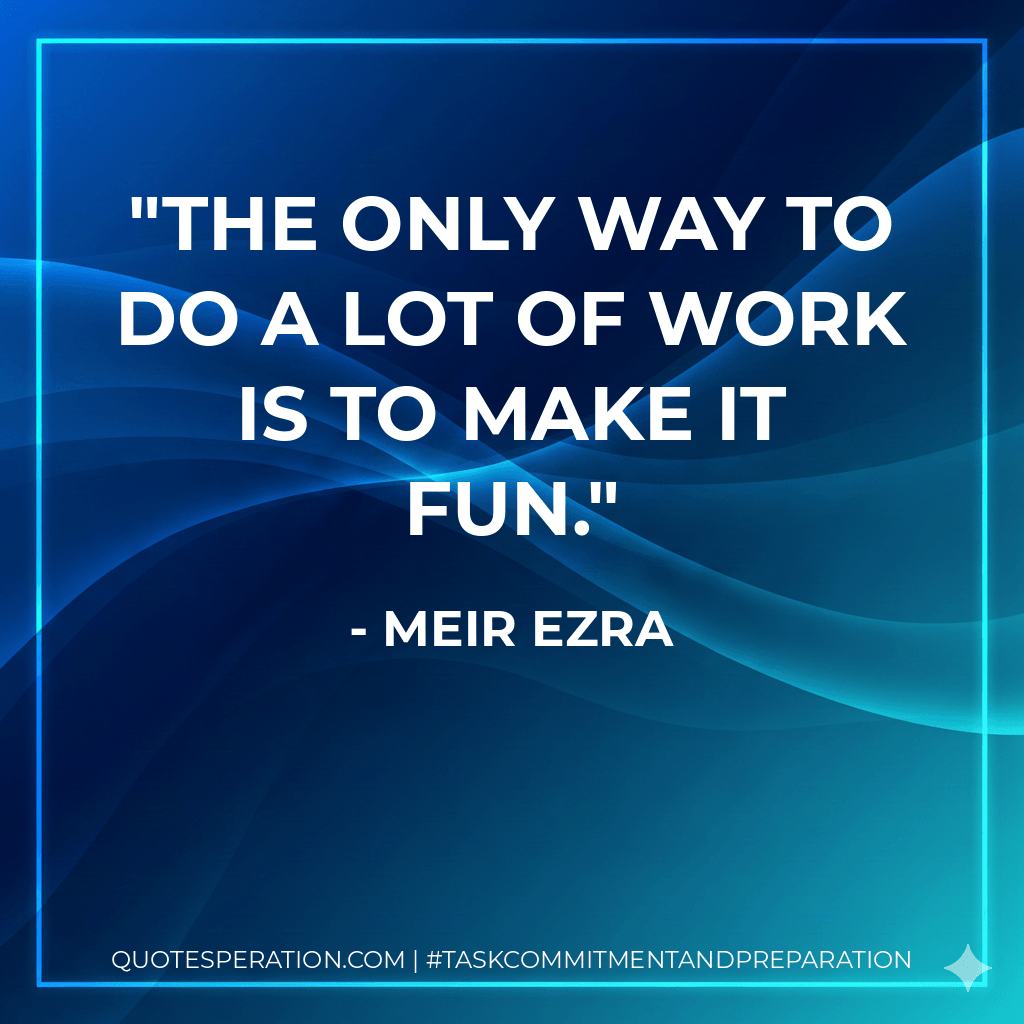 The only way to do a lot of work is to make it fun. - Meir Ezra