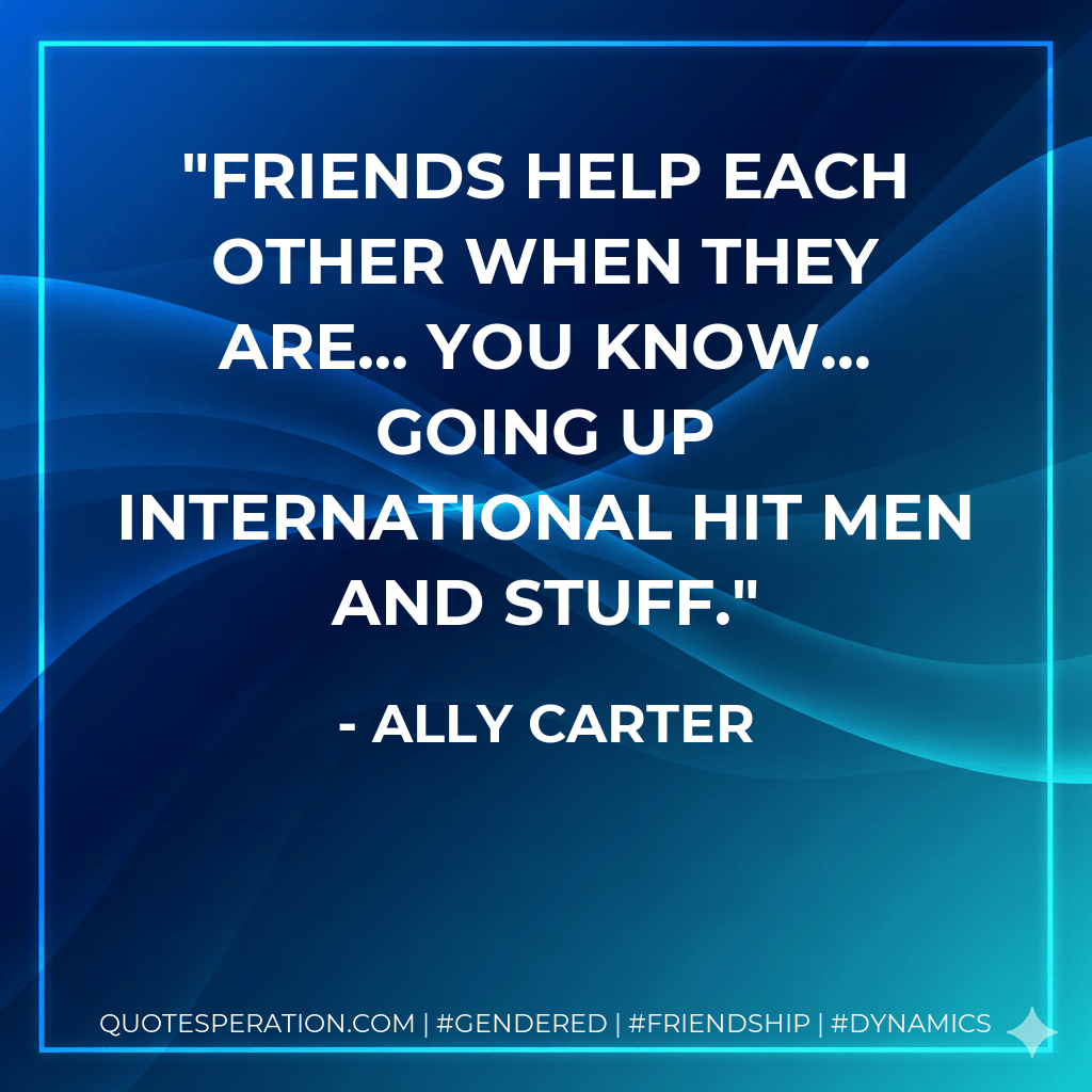 Friends help each other when they are... you know... going up international hit men and stuff. - Ally Carter
