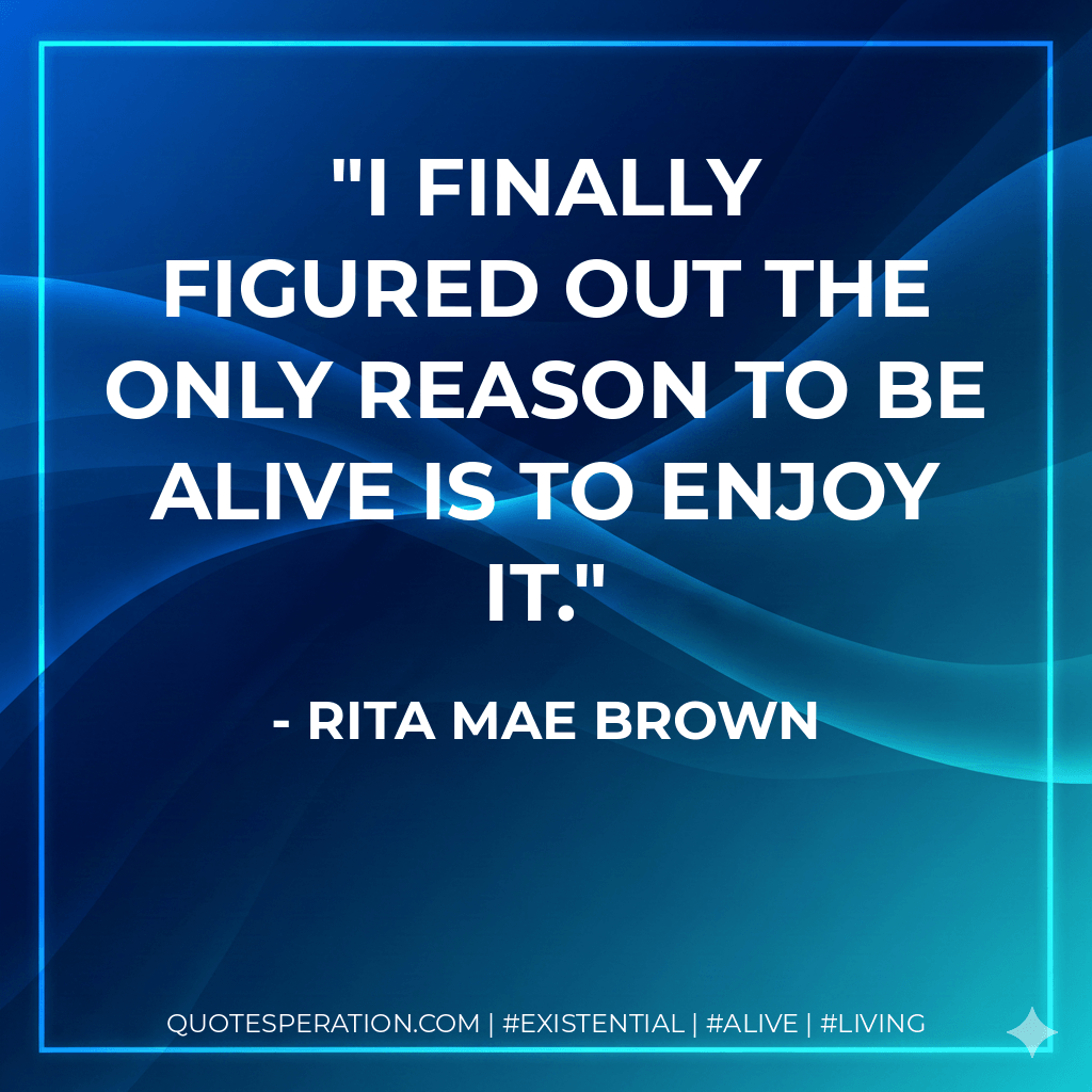 I finally figured out the only reason to be alive is to enjoy it. - Rita Mae Brown