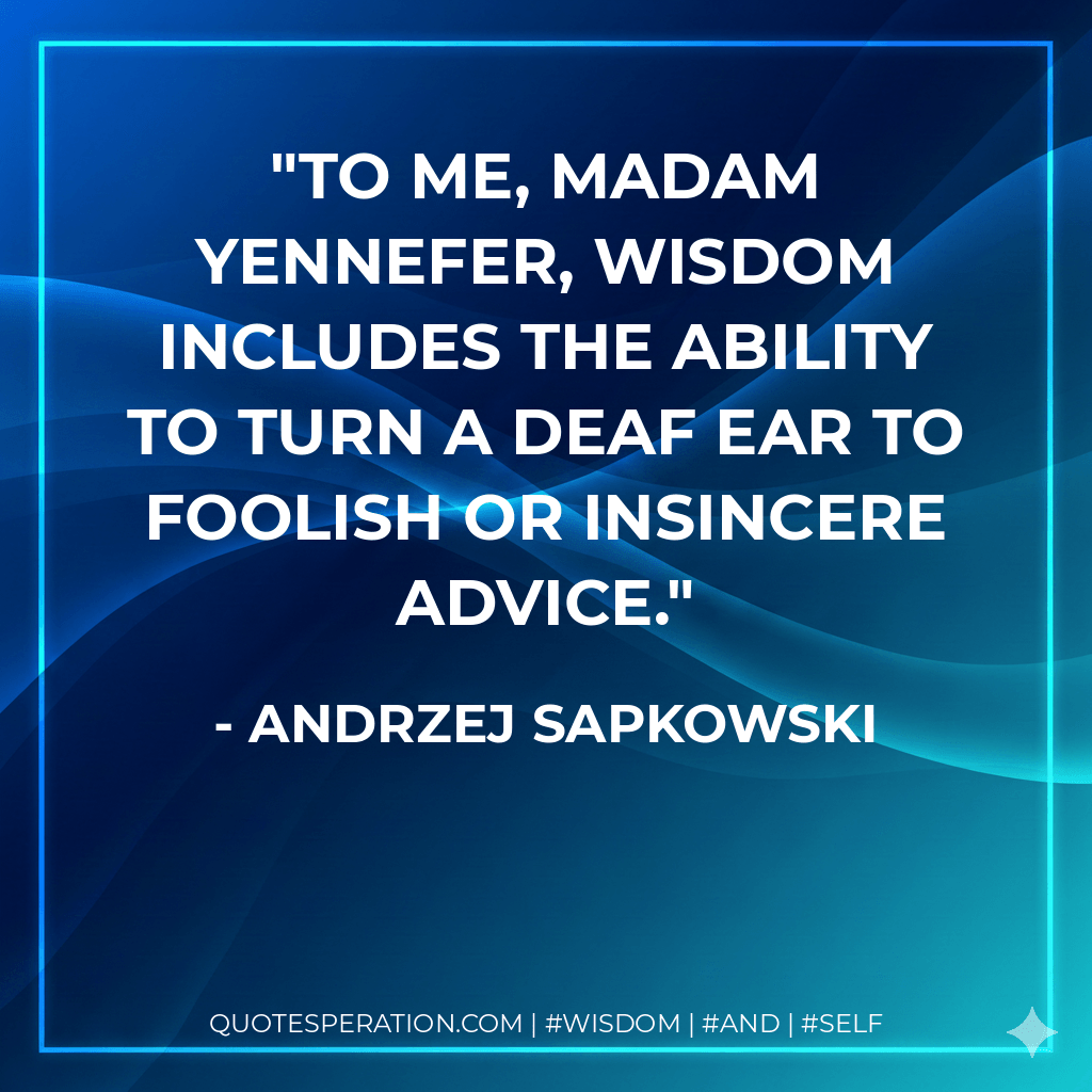 To me, Madam Yennefer, wisdom includes the ability to turn a deaf ear to foolish or insincere advice. - Andrzej Sapkowski