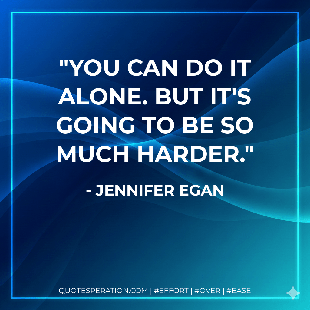 You can do it alone. But it's going to be so much harder. - Jennifer Egan