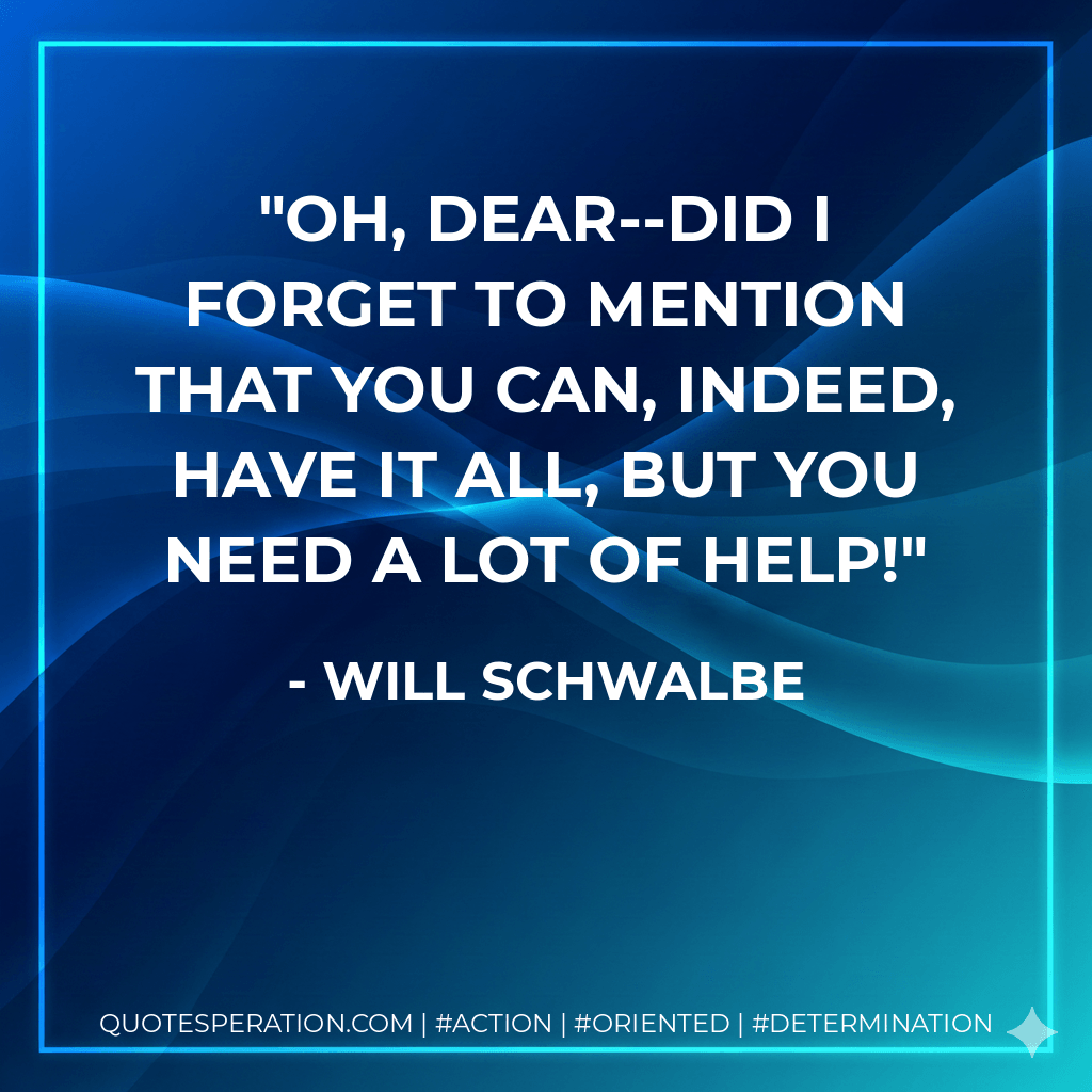 Oh, dear--did I forget to mention that you can, indeed, have it all, but you need a lot of help! - Will Schwalbe