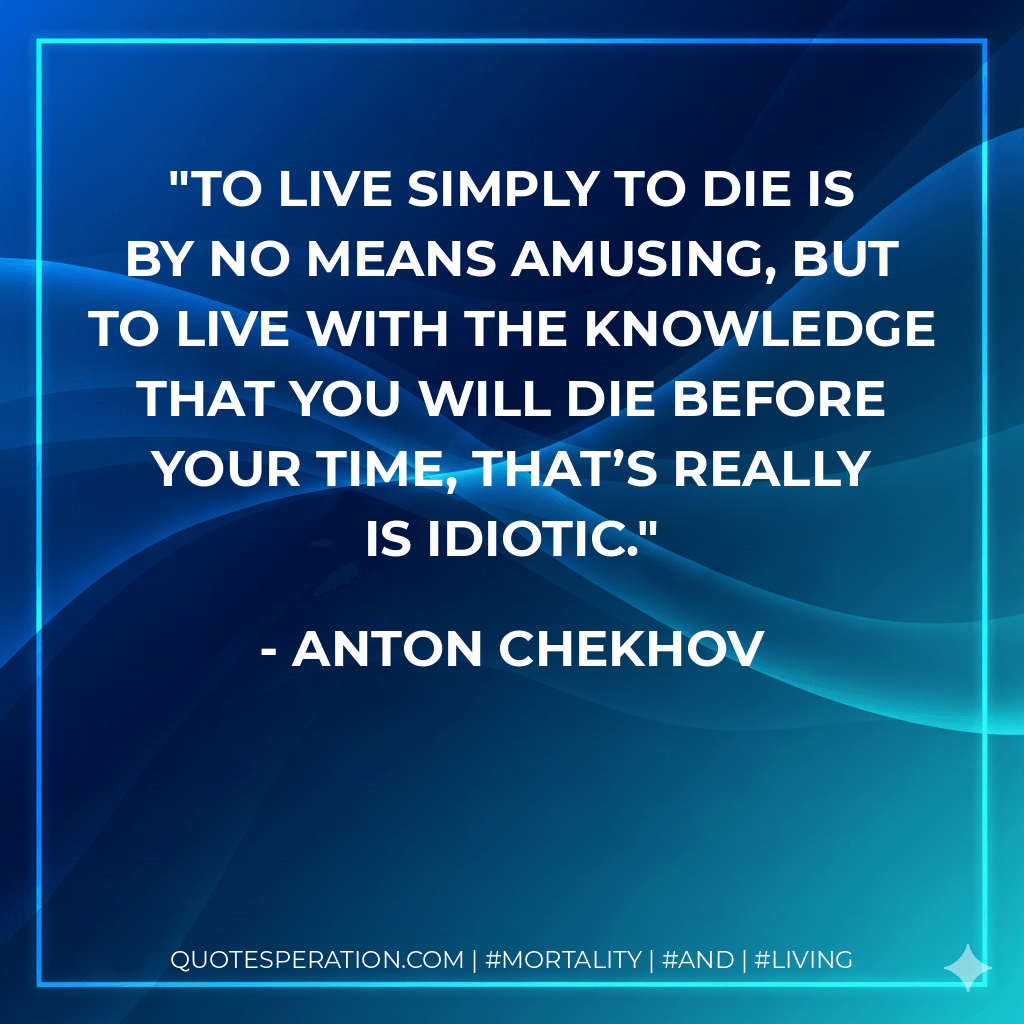 To live simply to die is by no means amusing, but to live with the knowledge that you will die before your time, that’s really is idiotic. - Anton Chekhov