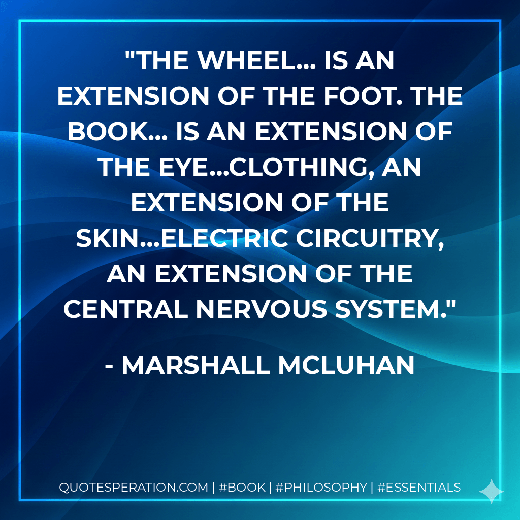 The wheel… is an extension of the foot. The book… is an extension of the eye…Clothing, an extension of the skin…Electric circuitry, an extension of the central nervous system. - Marshall McLuhan