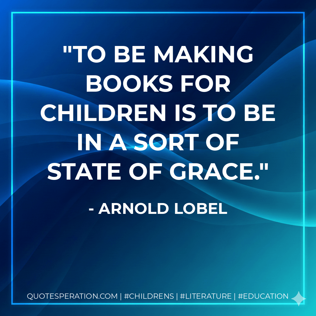 To be making books for children is to be in a sort of state of grace. - Arnold Lobel