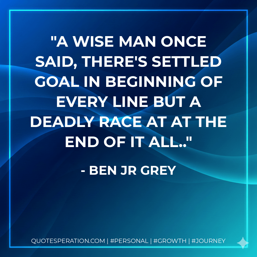 A wise man once said, there's settled goal in beginning of every line but a deadly race at at the end of it all.. - Ben Jr Grey
