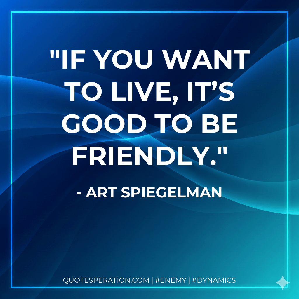 If you want to live, it’s good to be friendly. - Art Spiegelman
