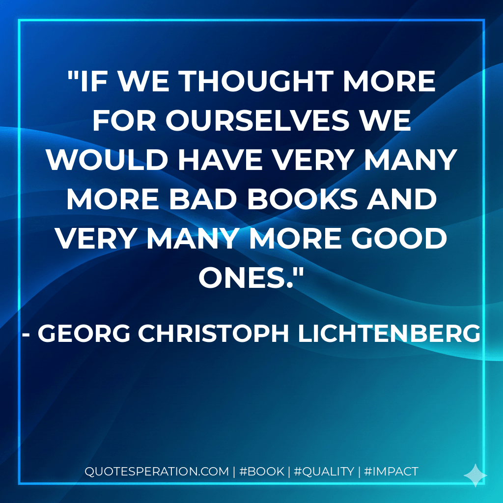 If we thought more for ourselves we would have very many more bad books and very many more good ones. - Georg Christoph Lichtenberg