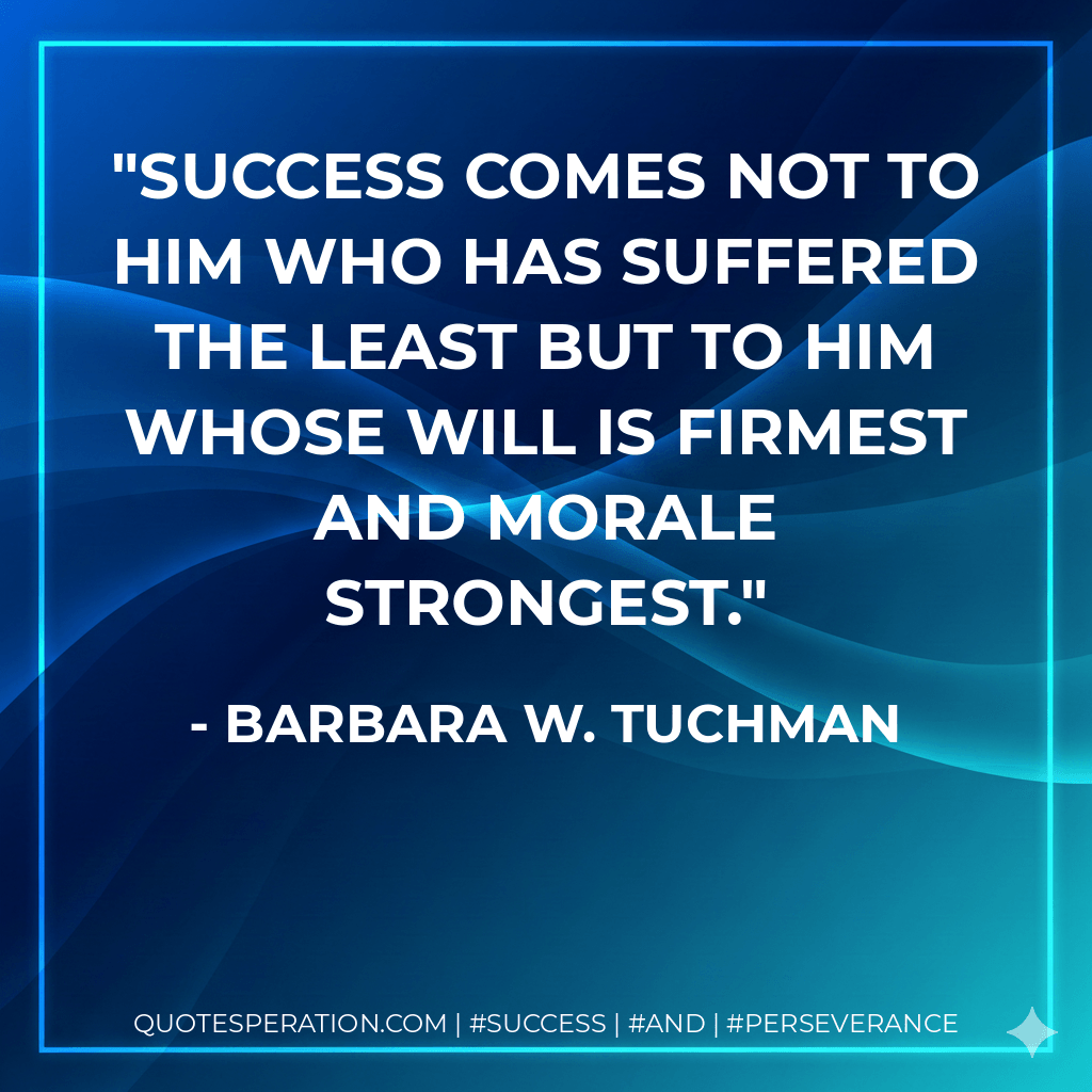 Success comes not to him who has suffered the least but to him whose will is firmest and morale strongest. - Barbara W. Tuchman