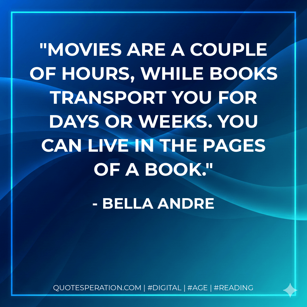 Movies are a couple of hours, while books transport you for days or weeks. You can live in the pages of a book. - Bella Andre
