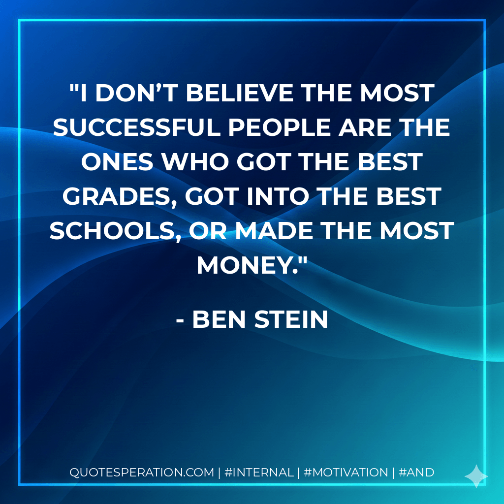 I don’t believe the most successful people are the ones who got the best grades, got into the best schools, or made the most money. - Ben Stein