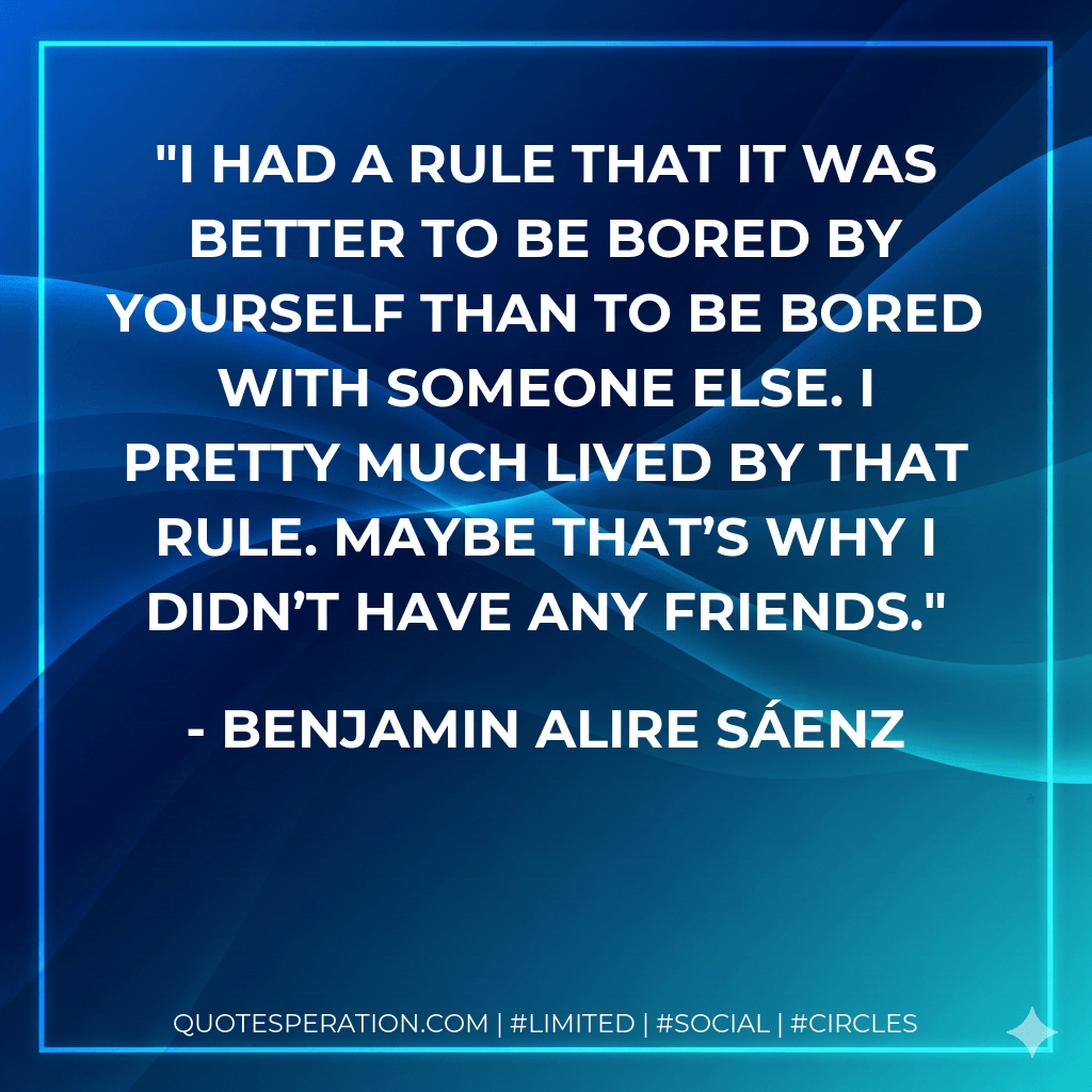 I had a rule that it was better to be bored by yourself than to be bored with someone else. I pretty much lived by that rule. Maybe that’s why I didn’t have any friends. - Benjamin Alire Sáenz
