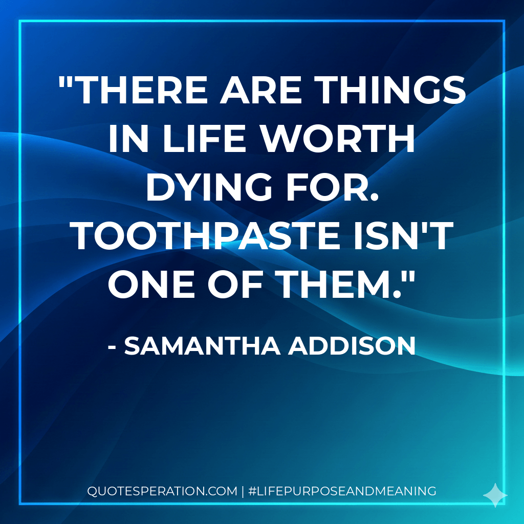 There are things in life worth dying for. Toothpaste isn't one of them. - Samantha Addison