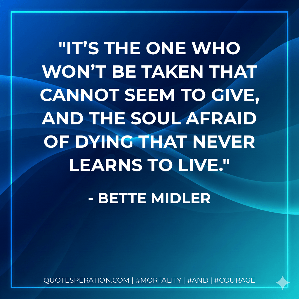 It’s the one who won’t be taken that cannot seem to give, and the soul afraid of dying that never learns to live. - Bette Midler