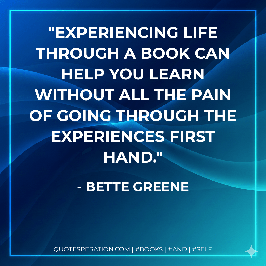 Experiencing life through a book can help you learn without all the pain of going through the experiences first hand. - Bette Greene