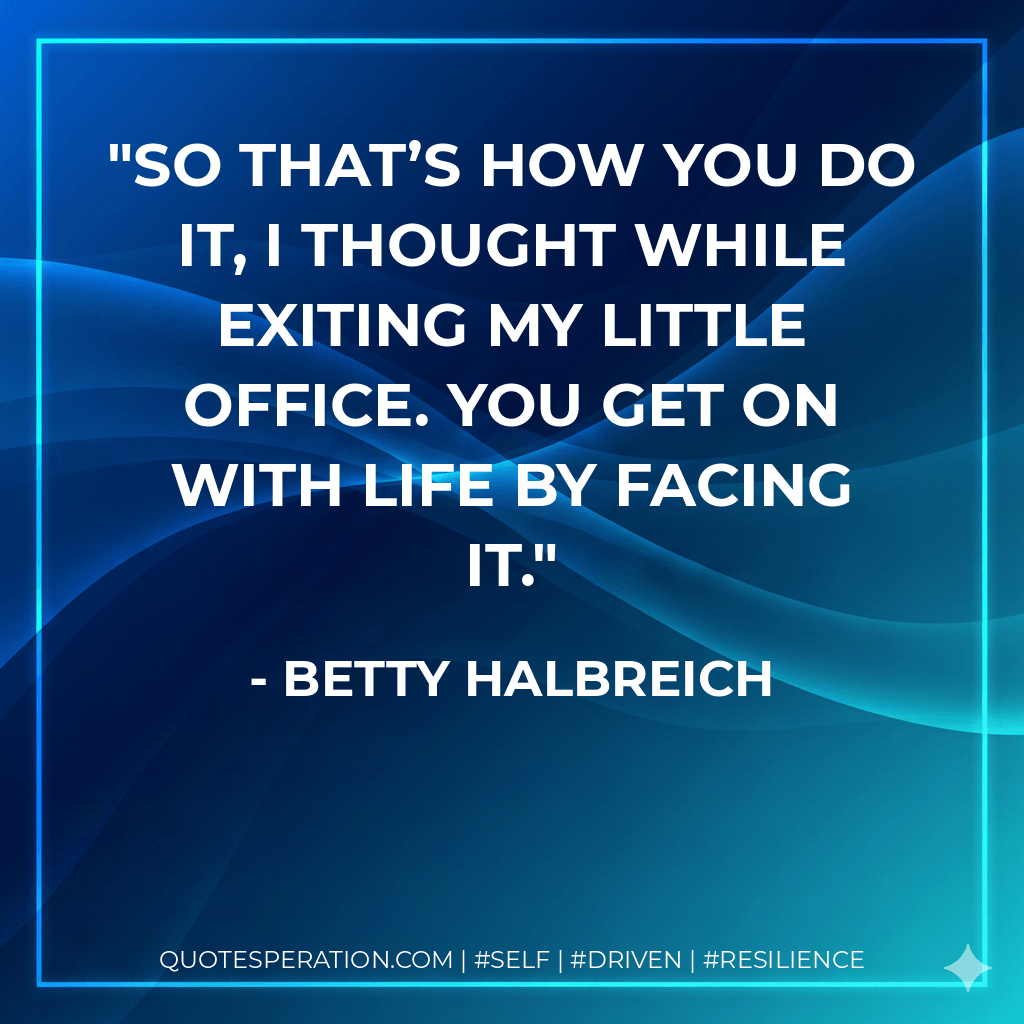 So that’s how you do it, I thought while exiting my little office. You get on with life by facing it. - Betty Halbreich