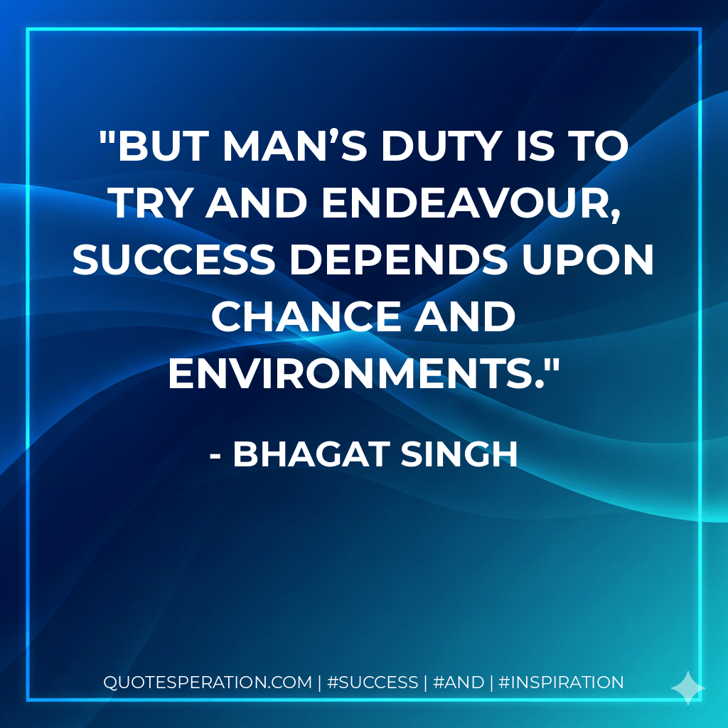 But man’s duty is to try and endeavour, success depends upon chance and environments. - Bhagat Singh