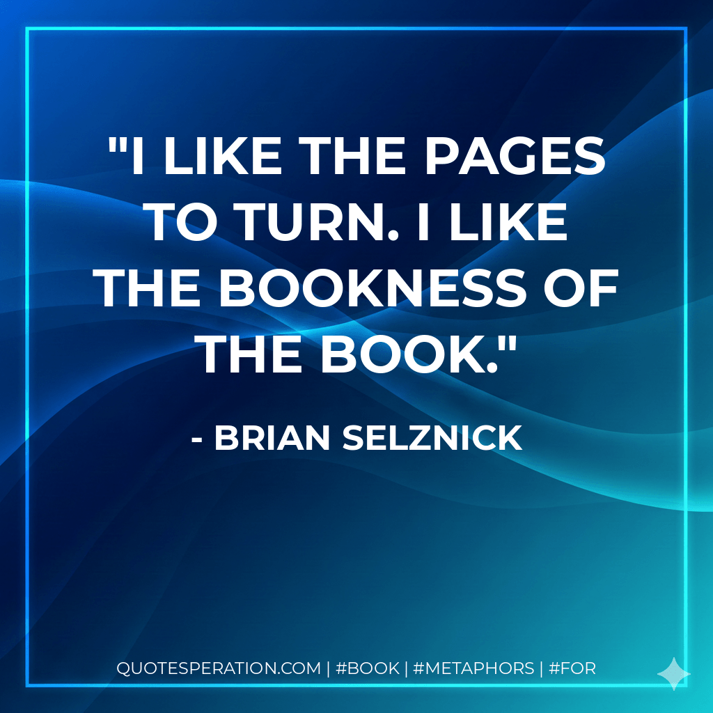 I like the pages to turn. I like the bookness of the book. - Brian Selznick