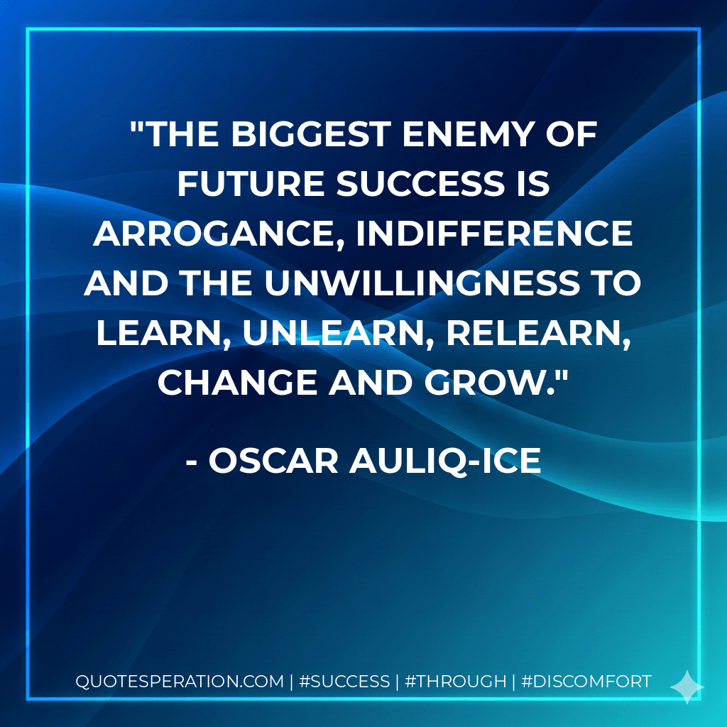 The biggest enemy of future success is arrogance, indifference and the unwillingness to learn, unlearn, relearn, change and grow. - Oscar Auliq-Ice