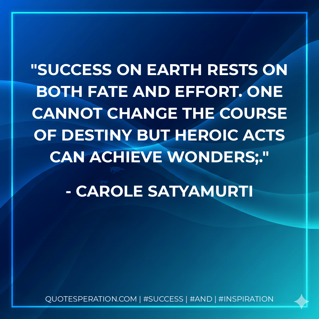 Success on earth rests on both fate and effort. One cannot change the course of destiny but heroic acts can achieve wonders;. - Carole Satyamurti