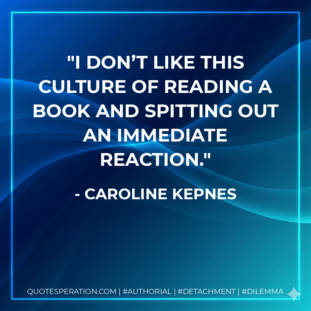 I don’t like this culture of reading a book and spitting out an immediate reaction. - Caroline Kepnes