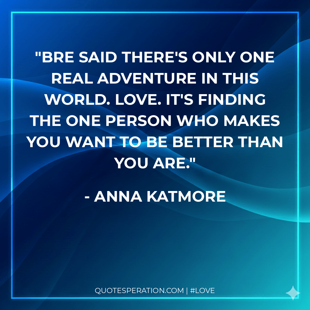 Bre said there's only one real adventure in this world. Love. It's finding the one person who makes you want to be better than you are.