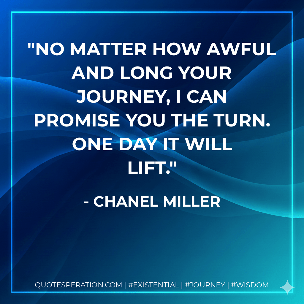 No matter how awful and long your journey, I can promise you the turn. One day it will lift. - Chanel Miller