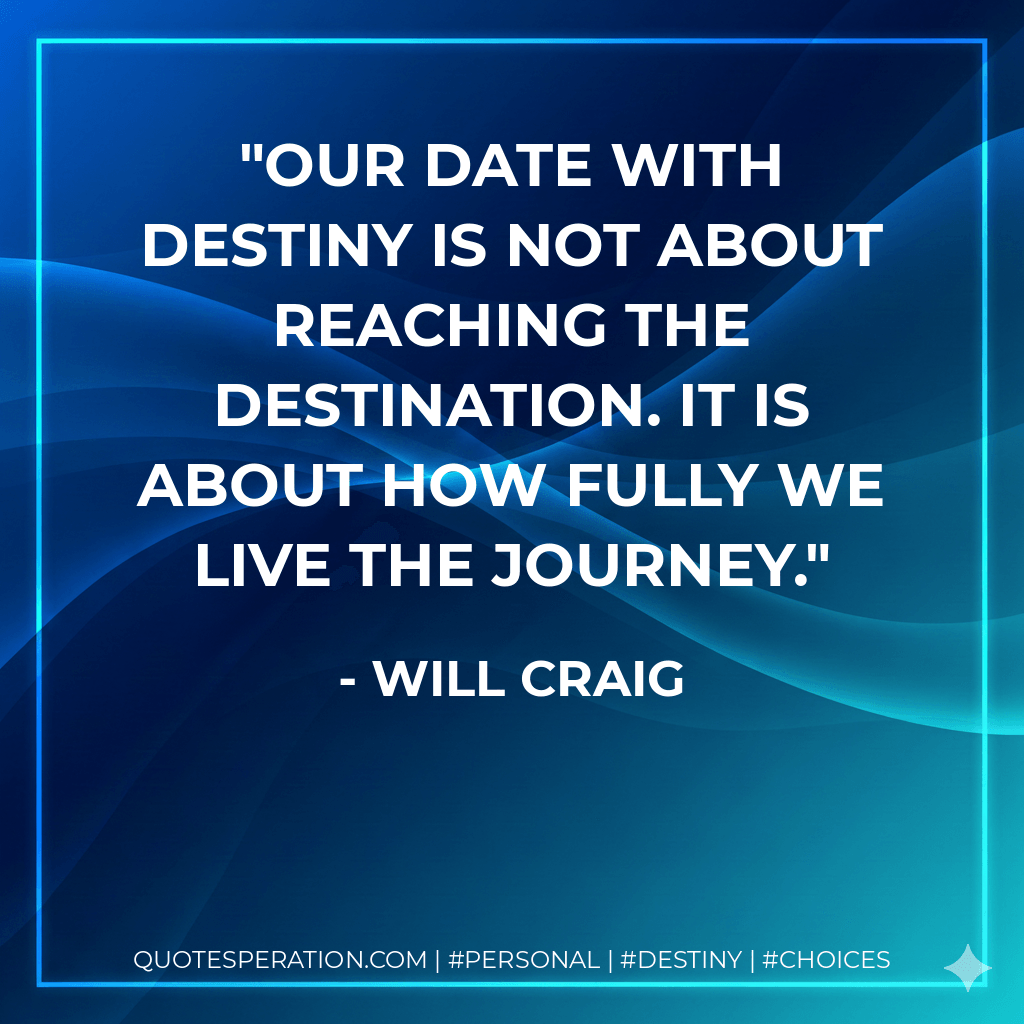 Our date with destiny is not about reaching the destination. It is about how fully we live the journey. - Will Craig