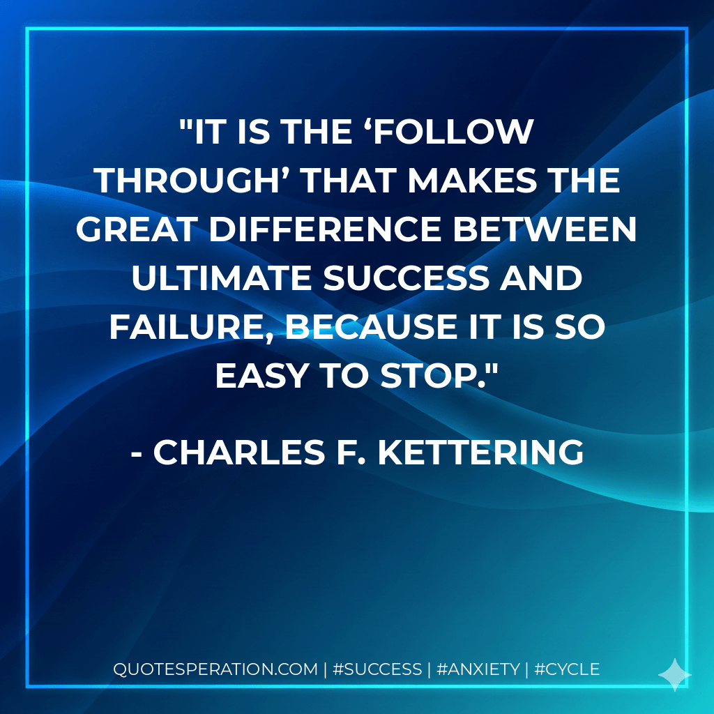 It is the ‘follow through’ that makes the great difference between ultimate success and failure, because it is so easy to stop. - Charles F. Kettering