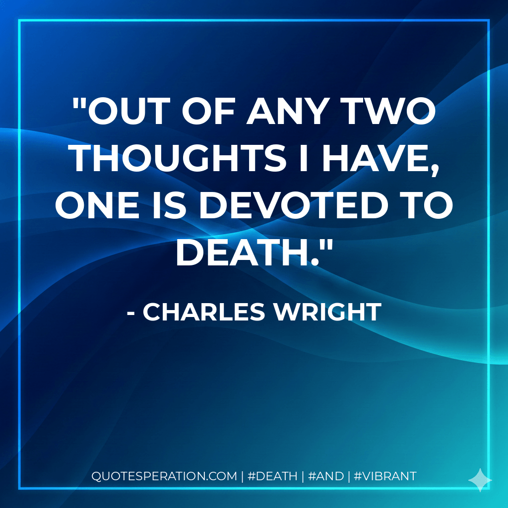 Out of any two thoughts I have, one is devoted to death. - Charles Wright