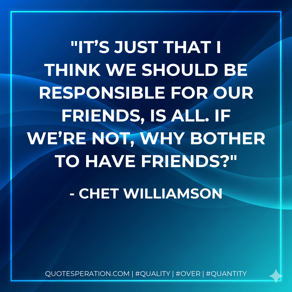 It’s just that I think we should be responsible for our friends, is all. If we’re not, why bother to have friends? - Chet Williamson