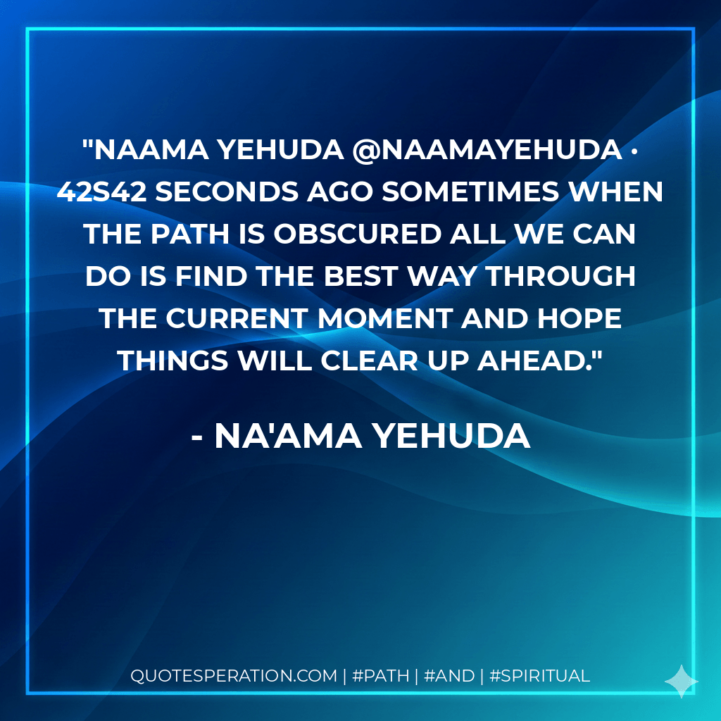Naama Yehuda ‏@NaamaYehuda · 42s42 seconds ago Sometimes when the path is obscured all we can do is find the best way through the current moment and hope things will clear up ahead. - Na'ama Yehuda