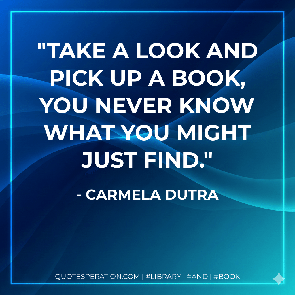 Take a look and pick up a book, you never know what you might just find. - Carmela Dutra