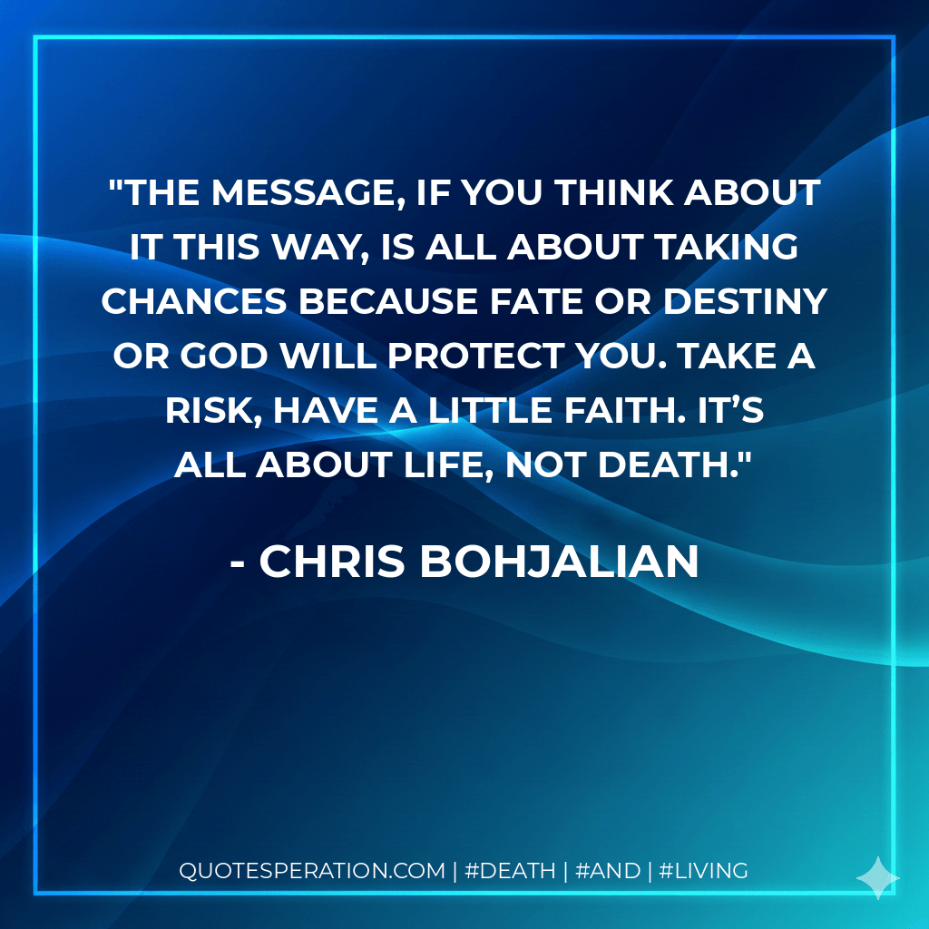 The message, if you think about it this way, is all about taking chances because fate or destiny or God will protect you. Take a risk, have a little faith. It’s all about life, not death. - Chris Bohjalian